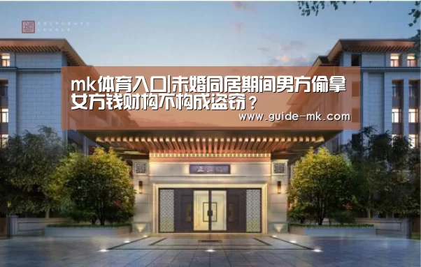 mk体育入口|未婚同居期间男方偷拿女方钱财构不构成盗窃?(图1) mk体育官网