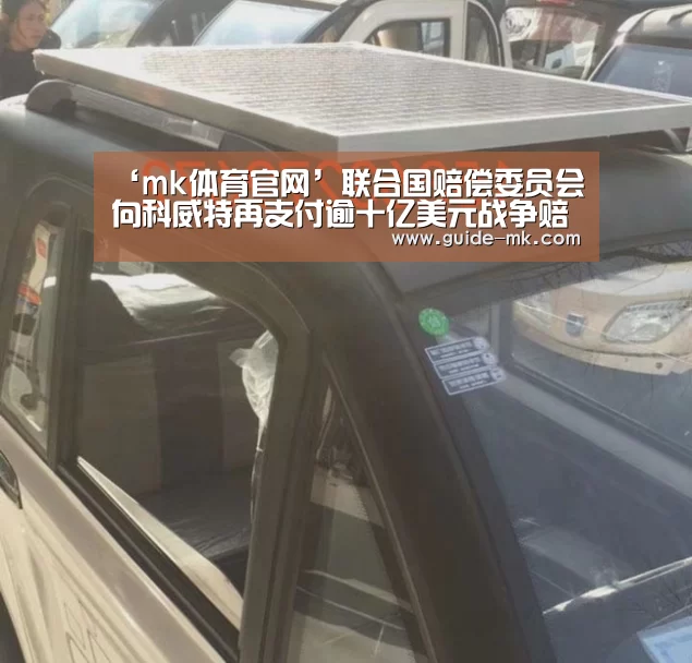 ‘mk体育官网’联合国赔偿委员会向科威特再支付逾十亿美元战争赔偿金(图3) mk体育官网