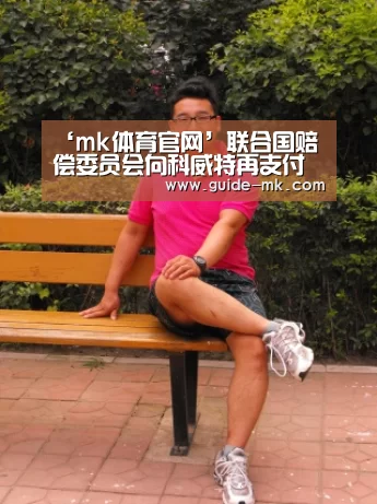 ‘mk体育官网’联合国赔偿委员会向科威特再支付逾十亿美元战争赔偿金(图2) mk体育官方网站