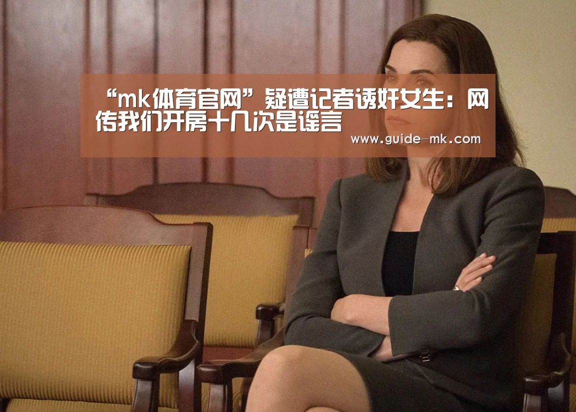 “mk体育官网”疑遭记者诱奸女生:网传我们开房十几次是谣言(图2) mk体育官网
