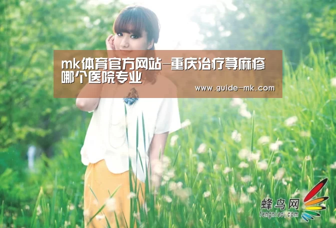 mk体育官方网站-重庆治疗荨麻疹哪个医院专业(图3) mk体育官网